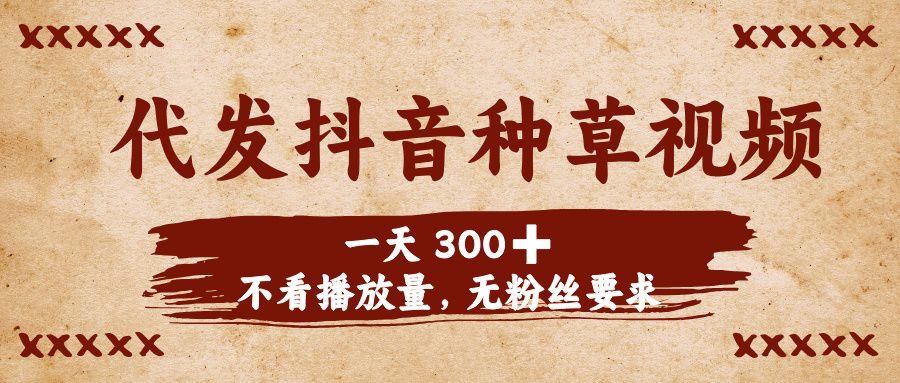 代发抖音种草视频，一天300➕，不看播放量，无粉丝要求-安哥网络创业副业