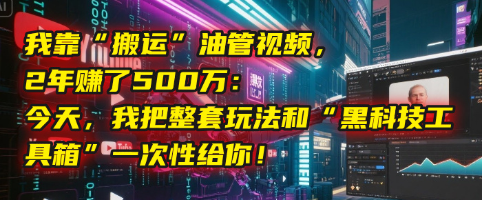 我靠“搬运”油管视频，2年赚了500万：今天，我把整套玩法和“黑科技工具箱”一次性给你！-安哥网络创业副业