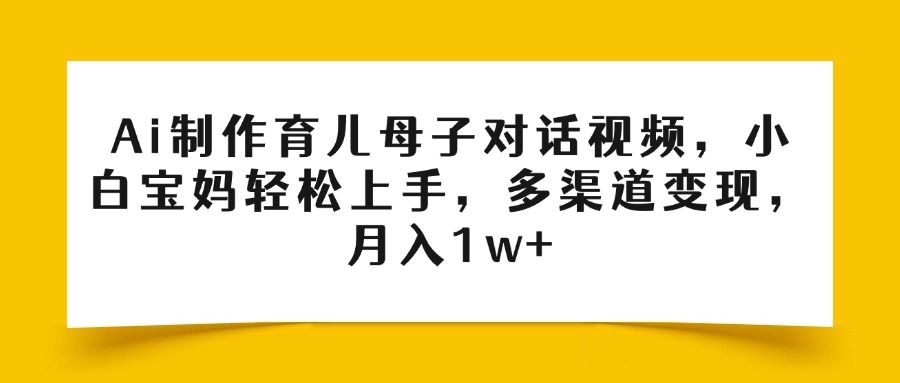 Ai制作育儿母子对话视频，小白宝妈轻松上手，多渠道变现，月入1w+-安哥网络创业副业