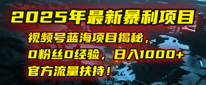 2025年最新暴利项目：视频号蓝海项目揭秘，0粉丝0经验，日入1000+，官方流量扶持！-安哥网络创业副业