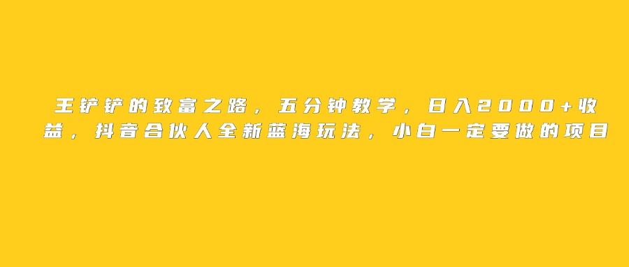 王铲铲的致富之路，日入2000+收益，五分钟教学，抖音合伙人全新蓝海玩法，小白一定要做的项目-安哥网络创业副业