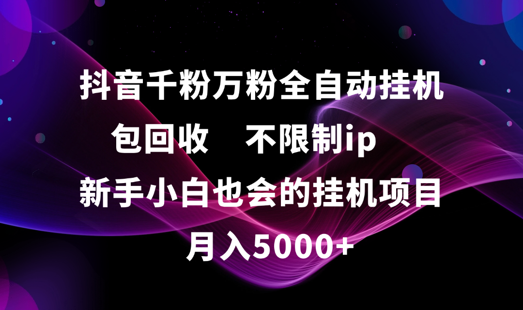 抖音千粉万粉全自动挂机，包回收，不限制ip，新手小白也会的批量挂机，月入5000+-安哥网络创业副业