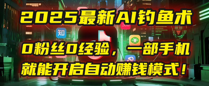 2025最新AI钓鱼术：0粉丝0经验，一部手机就能开启自动赚钱模式！-安哥网络创业副业