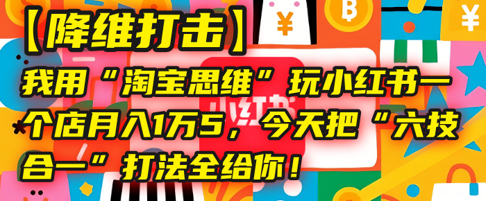 【降维打击】我用“淘宝思维”玩小红书,一个店月入1万5,今天把“六技合一”打法全给你!-安哥网络创业副业