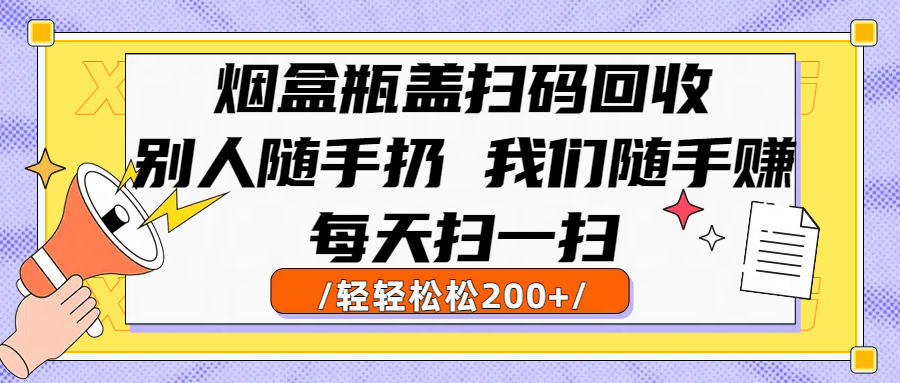 烟盒瓶盖扫码回收，别人随手扔 我们随手赚，闷声发大财，每天扫一扫轻轻松松200+-安哥网络创业副业