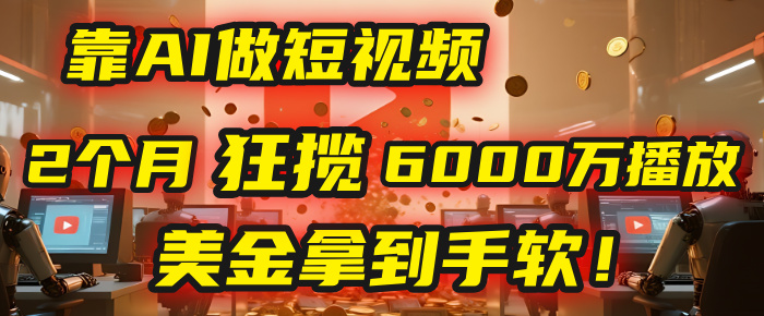 4000小时播放才能赚钱？别傻了！他靠AI做短视频，2个月狂揽6000万播放，美金拿到手软！-安哥网络创业副业