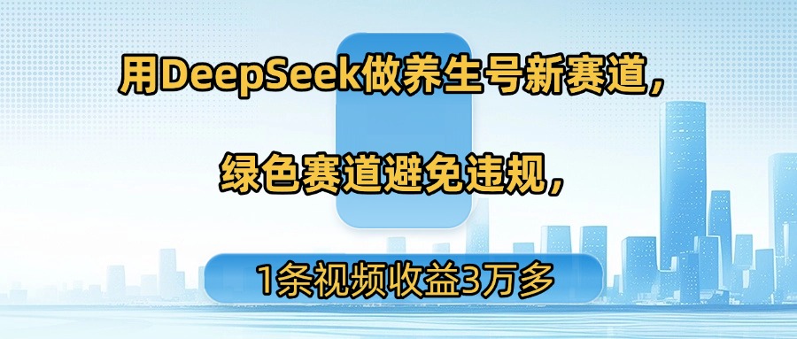 用DeepSeek做养生号新赛道，绿色赛道避免违规，1条视频收益3万多-安哥网络创业副业