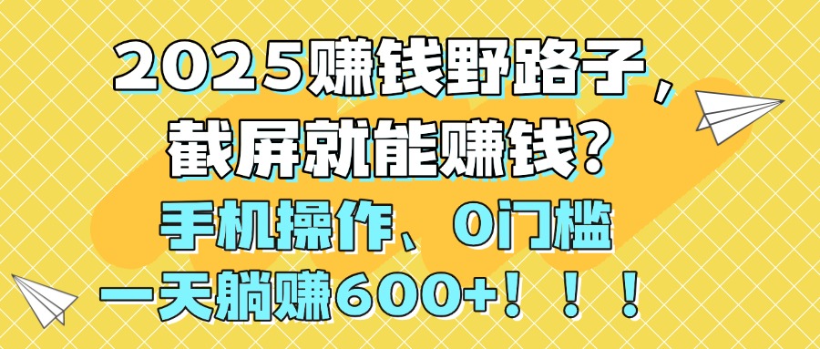 2025赚钱野路子,截屏就能赚钱?手机操作0门槛,一天躺赚600+!!!-安哥网络创业副业