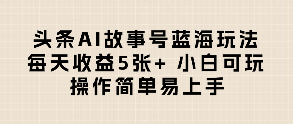 头条AI故事号蓝海玩法 每天收益5张+ 小白可玩 操作简单易上手-安哥网络创业副业