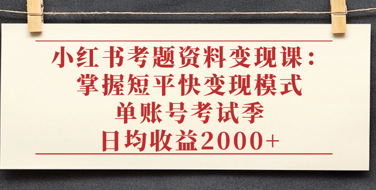 小红书考题资料变现课:掌握短平快变现模式,单账号考试季日均收益2000元-安哥网络创业副业