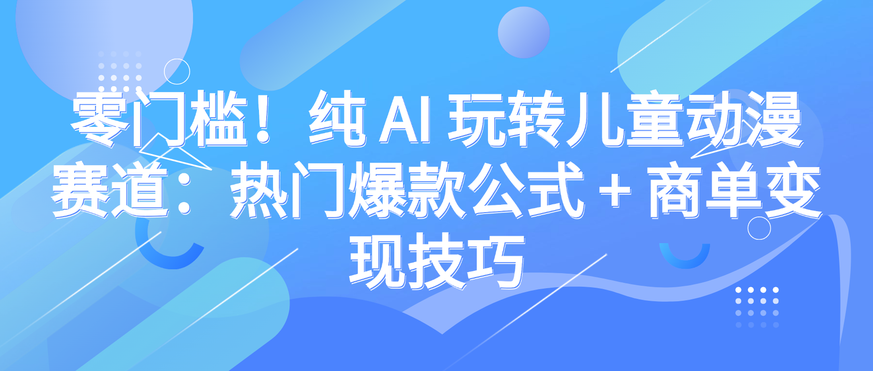 零门槛！纯 AI 玩转儿童动漫赛道：热门爆款公式 + 商单变现技巧-安哥网络创业副业