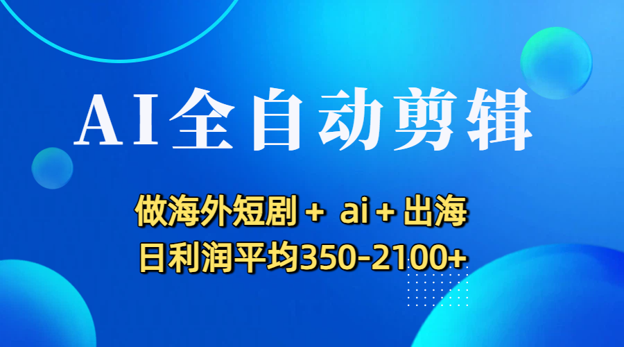 AI全自动剪辑，做海外短剧+ ai+出海 日利润平均350-2100+-安哥网络创业副业