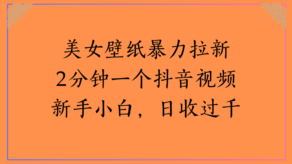 美女壁纸，暴力拉新2分钟一个抖音视频新手小白，日收过千-安哥网络创业副业