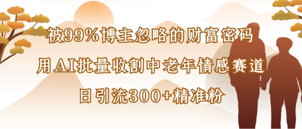 博主99%忽略的财富密码：用AI批量收割中老年情感赛道，日引流300+精准粉-安哥网络创业副业