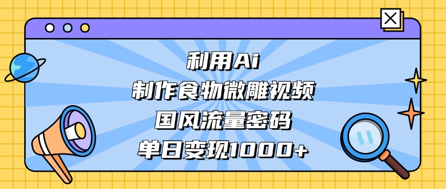 AI 造国风食物微雕视频,掌握流量密码,单日变现轻松破千-安哥网络创业副业